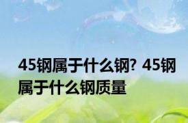 45钢属于什么钢? 45钢属于什么钢质量