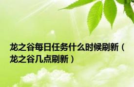 龙之谷每日任务什么时候刷新（龙之谷几点刷新）