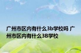 广州市区内有什么3b学校吗 广州市区内有什么3B学校