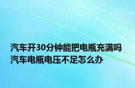 汽车开30分钟能把电瓶充满吗 汽车电瓶电压不足怎么办