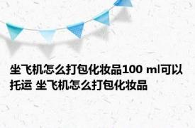 坐飞机怎么打包化妆品100 ml可以托运 坐飞机怎么打包化妆品