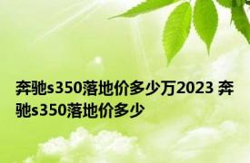 奔驰s350落地价多少万2023 奔驰s350落地价多少