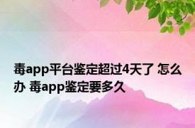 毒app平台鉴定超过4天了 怎么办 毒app鉴定要多久