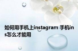 如何用手机上instagram 手机ins怎么才能用