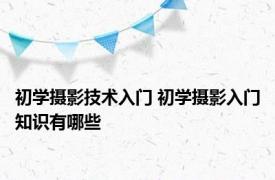 初学摄影技术入门 初学摄影入门知识有哪些