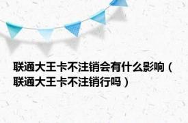 联通大王卡不注销会有什么影响（联通大王卡不注销行吗）