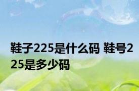 鞋子225是什么码 鞋号225是多少码