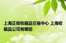 上海正规收藏品交易中心 上海收藏品公司有哪些