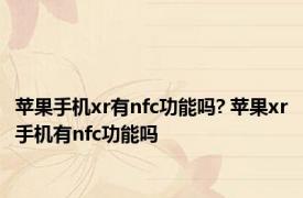 苹果手机xr有nfc功能吗? 苹果xr手机有nfc功能吗