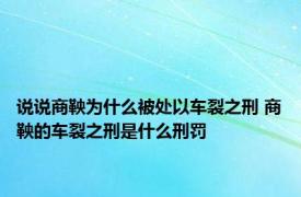 说说商鞅为什么被处以车裂之刑 商鞅的车裂之刑是什么刑罚