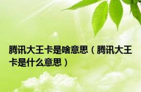 腾讯大王卡是啥意思（腾讯大王卡是什么意思）