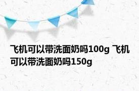 飞机可以带洗面奶吗100g 飞机可以带洗面奶吗150g