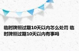 临时牌照过期10天以内怎么处罚 临时牌照过期10天以内有事吗