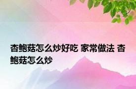 杏鲍菇怎么炒好吃 家常做法 杏鲍菇怎么炒