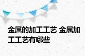 金属的加工工艺 金属加工工艺有哪些