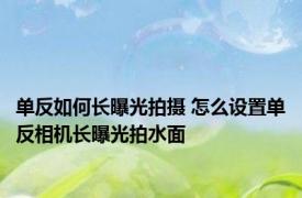 单反如何长曝光拍摄 怎么设置单反相机长曝光拍水面