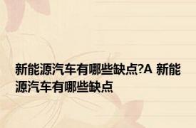 新能源汽车有哪些缺点?A 新能源汽车有哪些缺点