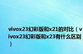 vivox23幻彩版和x21的对比（vivox23幻彩版和x23有什么区别）