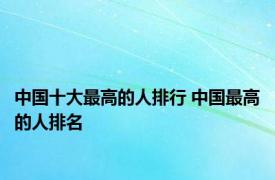 中国十大最高的人排行 中国最高的人排名 