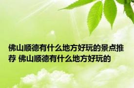 佛山顺德有什么地方好玩的景点推荐 佛山顺德有什么地方好玩的