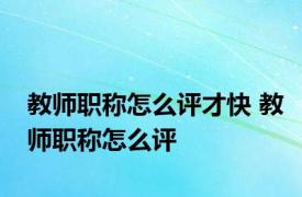 教师职称怎么评才快 教师职称怎么评