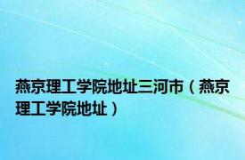 燕京理工学院地址三河市（燕京理工学院地址）