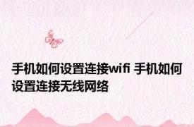 手机如何设置连接wifi 手机如何设置连接无线网络