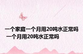 一个家庭一个月用20吨水正常吗 一个月用20吨水正常吗