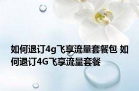 如何退订4g飞享流量套餐包 如何退订4G飞享流量套餐