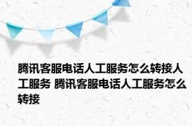 腾讯客服电话人工服务怎么转接人工服务 腾讯客服电话人工服务怎么转接