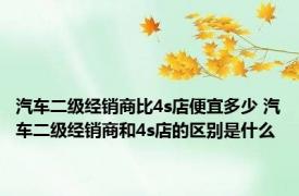 汽车二级经销商比4s店便宜多少 汽车二级经销商和4s店的区别是什么