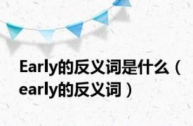 Early的反义词是什么（early的反义词）