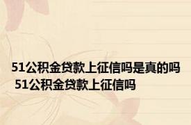 51公积金贷款上征信吗是真的吗 51公积金贷款上征信吗