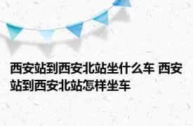 西安站到西安北站坐什么车 西安站到西安北站怎样坐车