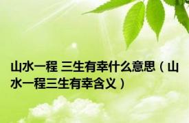 山水一程 三生有幸什么意思（山水一程三生有幸含义）