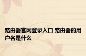 路由器官网登录入口 路由器的用户名是什么