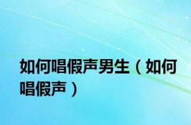 如何唱假声男生（如何唱假声）