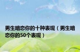 男生暗恋你的十种表现（男生暗恋你的50个表现）