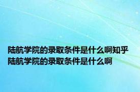 陆航学院的录取条件是什么啊知乎 陆航学院的录取条件是什么啊