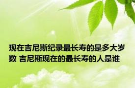 现在吉尼斯纪录最长寿的是多大岁数 吉尼斯现在的最长寿的人是谁