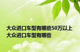 大众进口车型有哪些50万以上 大众进口车型有哪些