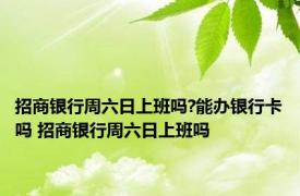 招商银行周六日上班吗?能办银行卡吗 招商银行周六日上班吗