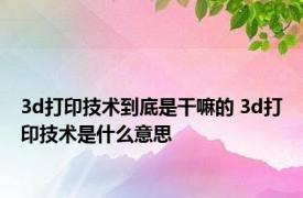 3d打印技术到底是干嘛的 3d打印技术是什么意思