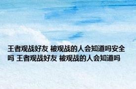 王者观战好友 被观战的人会知道吗安全吗 王者观战好友 被观战的人会知道吗