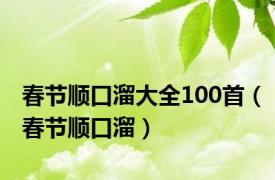 春节顺口溜大全100首（春节顺口溜）