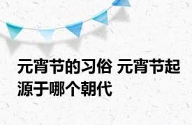 元宵节的习俗 元宵节起源于哪个朝代