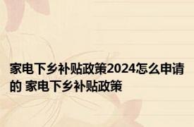 家电下乡补贴政策2024怎么申请的 家电下乡补贴政策 