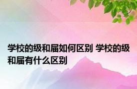 学校的级和届如何区别 学校的级和届有什么区别