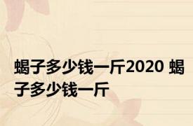 蝎子多少钱一斤2020 蝎子多少钱一斤 