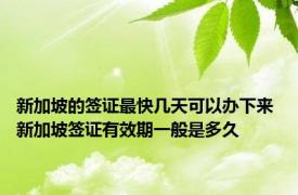 新加坡的签证最快几天可以办下来 新加坡签证有效期一般是多久